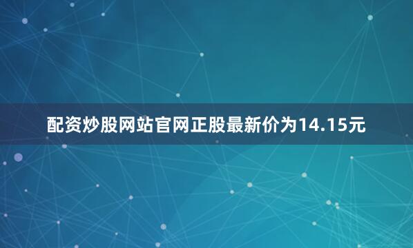 配资炒股网站官网正股最新价为14.15元
