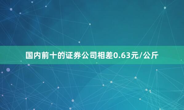 国内前十的证券公司相差0.63元/公斤