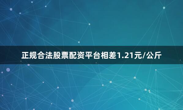 正规合法股票配资平台相差1.21元/公斤