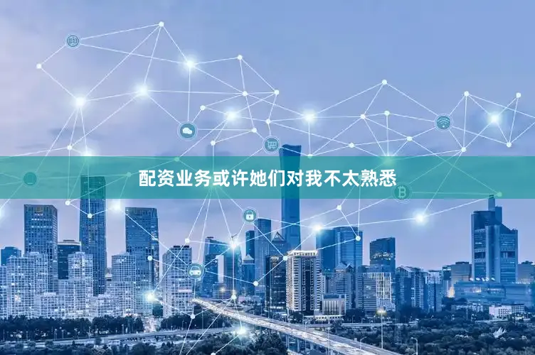 配资业务或许她们对我不太熟悉