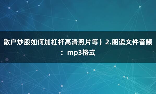 散户炒股如何加杠杆高清照片等）2.朗读文件音频：mp3格式