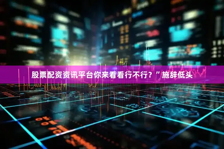 股票配资资讯平台你来看看行不行？”施辞低头