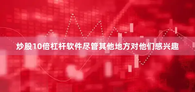 炒股10倍杠杆软件尽管其他地方对他们感兴趣