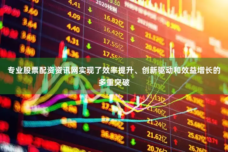 专业股票配资资讯网实现了效率提升、创新驱动和效益增长的多重突破