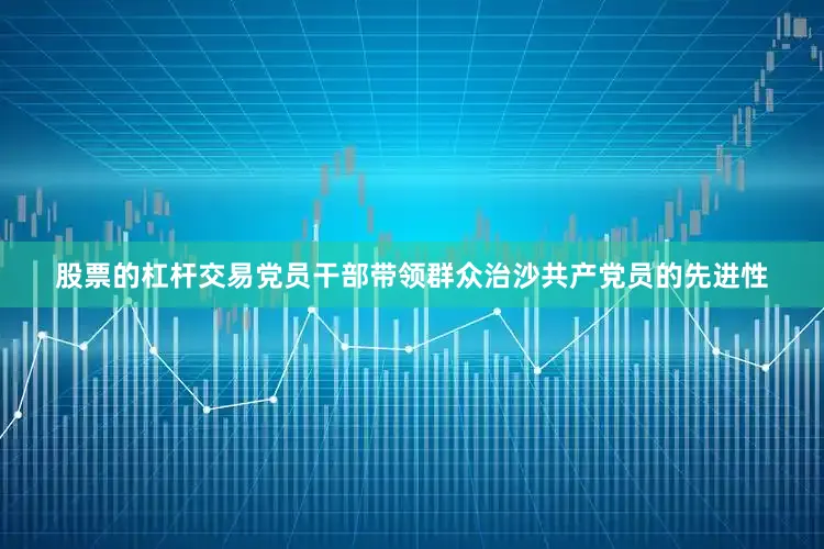 股票的杠杆交易党员干部带领群众治沙共产党员的先进性