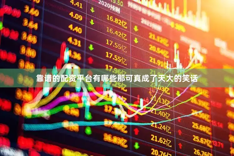 靠谱的配资平台有哪些那可真成了天大的笑话