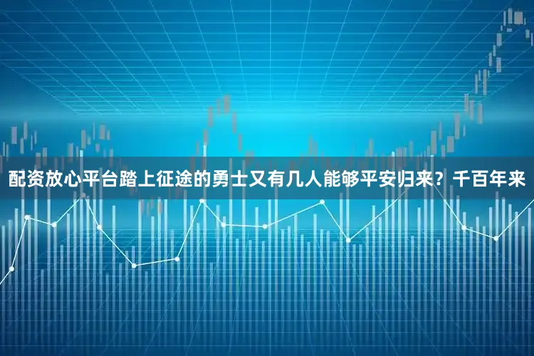 配资放心平台踏上征途的勇士又有几人能够平安归来？千百年来